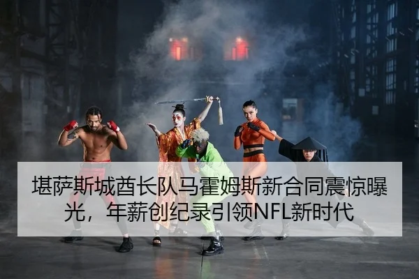 堪萨斯城酋长队马霍姆斯新合同震惊曝光，年薪创纪录引领NFL新时代