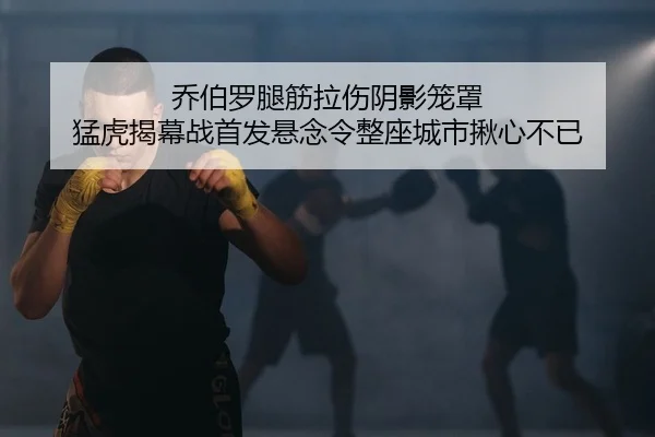 乔伯罗腿筋拉伤阴影笼罩 猛虎揭幕战首发悬念令整座城市揪心不已